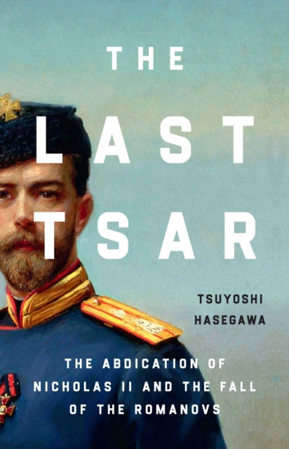 The Last Tsar: The Abdication of Nicholas II and the Fall of the Romanovs by Tsuyoshi Hasegawa