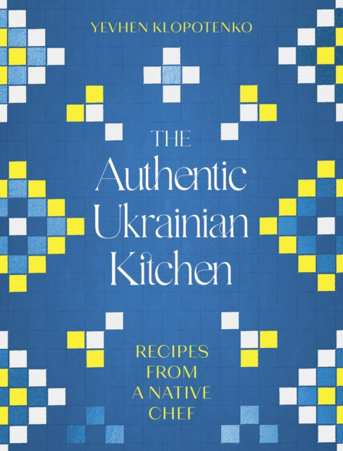 The Authentic Ukrainian Kitchen: Recipes from a Native Chef by Yevhen Klopotenko