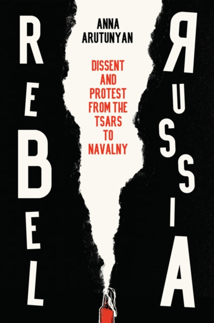 Rebel Russia: Dissent and Protest from the Tsars to Navalny by Anna Arutunyan