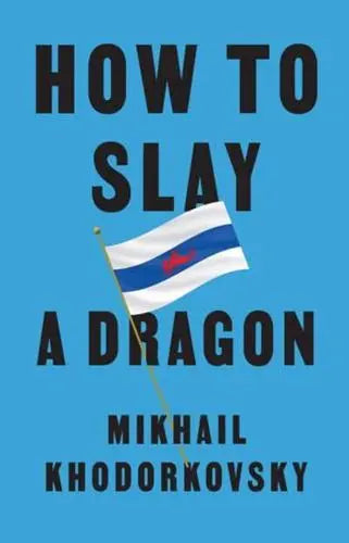 How to Slay a Dragon: Building a New Russia After Putin by Mikhail Khodorkovsky