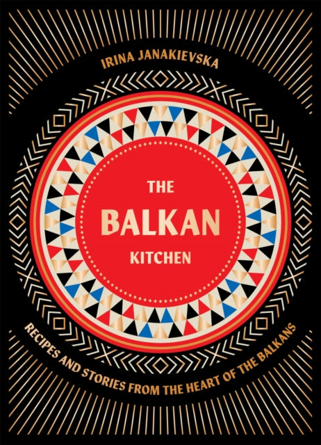The Balkan Kitchen : Recipes and Stories from the Heart of the Balkans by Irina Janakievska