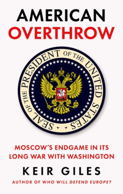 American Overthrow: Moscow’s Endgame in Its Long War with Washington by Keir Giles