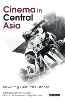 Cinema in Central Asia: Rewriting Cultural Histories by Michael Rouland, Gulnara Abikeyeva, Birgit Beumers