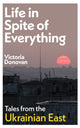 Life in Spite of Everything: Tales from the Ukrainian East by Victoria Donovan
