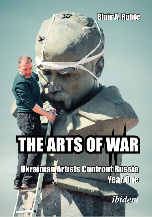 The Arts of War: Ukrainian Artists Confront Russia, Year One by Blair A. Ruble