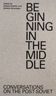 Beginning in the Middle: Conversations on the Post-Soviet edited by Elsbeth Dekker & Robbie Schweiger