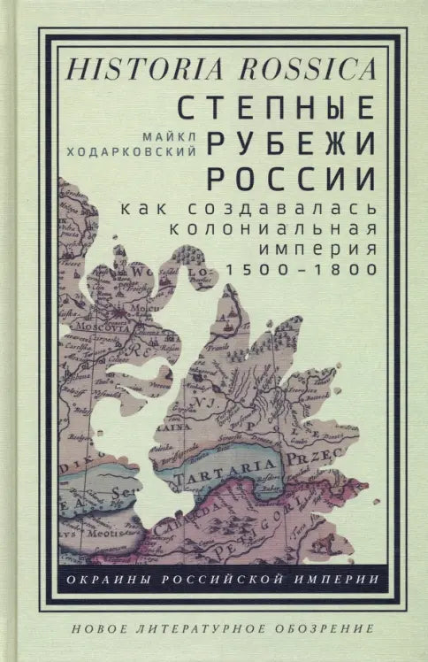 Майкл Ходарковский. Степные рубежи России: Как создавалась колониальная империя. 1500-1800