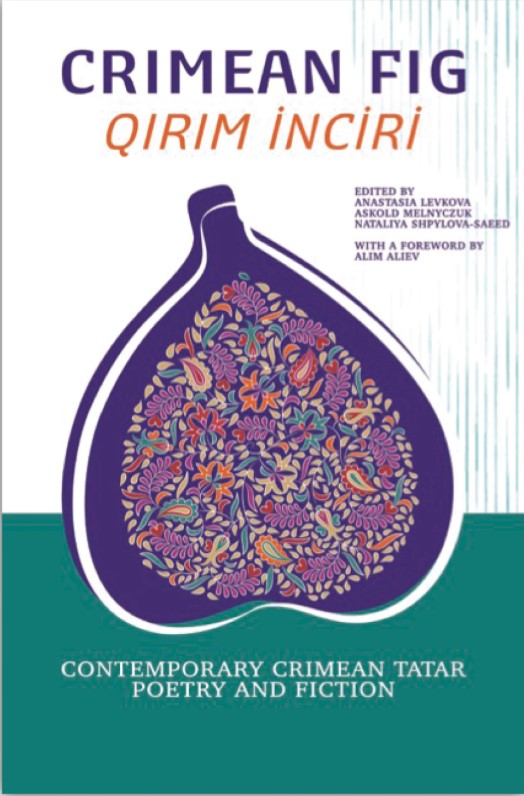 Crimean Fig /Qırım İnciri: Contemporary Crimean Tatar Poetry and Fiction edited by Nataliya Shpylova-Saeed, Anastasia Levkova, and Askold Melnyczuk