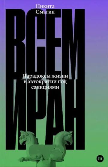 Никита Смагин. Всем Иран. Парадоксы жизни в автократии под санкциями