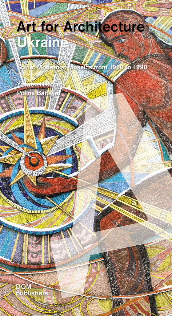 Ukraine. Art for Architecture: Soviet Modernist Mosaics from 1960 to 1990 by Yevgen Nikiforov and Polina Baitsym
