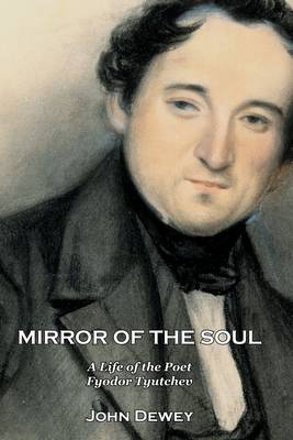 Mirror of the Soul: A Life of the Poet Fyodor Tyutchev By John Dewey
