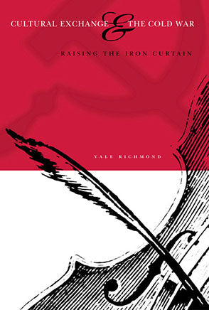 Cultural Exchange and the Cold War: Raising the Iron Curtain by Yale Richmond