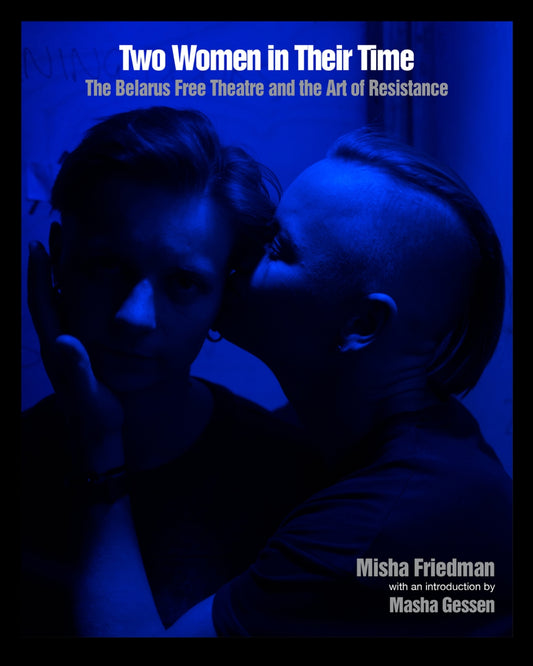 Two Women In Their Time: The Belarus Free Theatre and the Art of Resistance by Misha Friedman & Masha Gessen