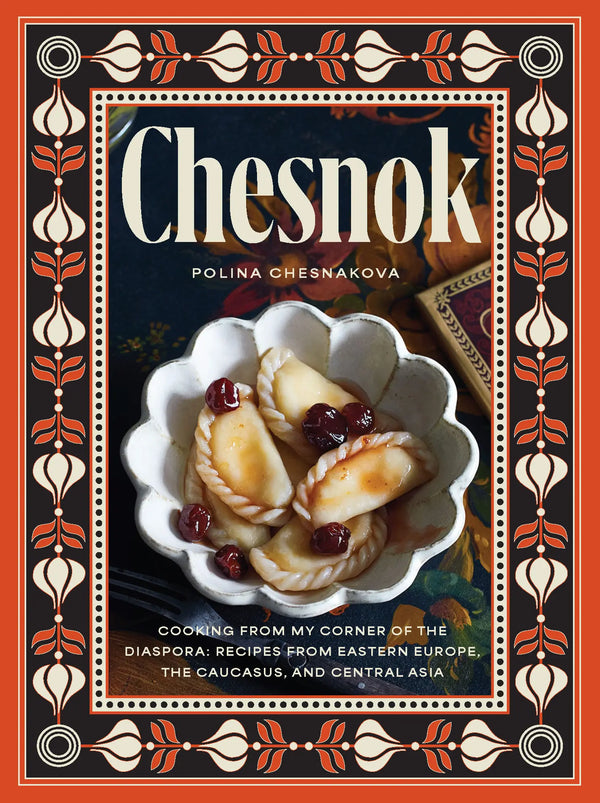 Chesnok: Cooking from My Corner of the Diaspora: Recipes from Eastern Europe, the Caucasus, and Central Asia by Polina Chesnakova
