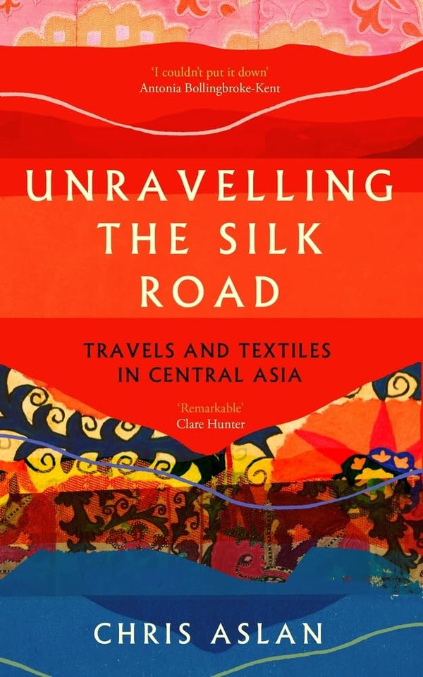 Unravelling the Silk Road: Travels and Textiles in Central Asia by Chris Aslan