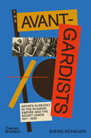 The Avant-Gardists: Artists in Revolt in the Russian Empire and the Soviet Union 1917-1935 by Sjeng Scheijen