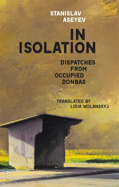 In Isolation: Dispatches from Occupied Donbas by Stanislav Aseyev