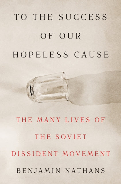 To the Success of Our Hopeless Cause: The Many Lives of the Soviet Dissident Movement by Benjamin Nathans