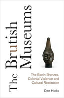The Brutish Museums: The Benin Bronzes, Colonial Violence and Cultural Restitution by Dan Hicks