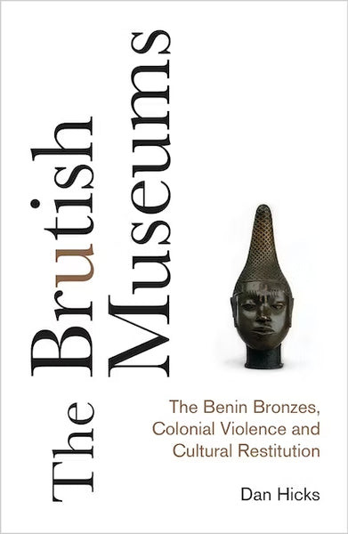 The Brutish Museums: The Benin Bronzes, Colonial Violence and Cultural Restitution by Dan Hicks