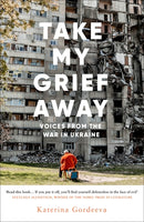 Take My Grief Away: Voices from the War in Ukraine by Katerina Gordeeva, translated by Lisa C. Hayden