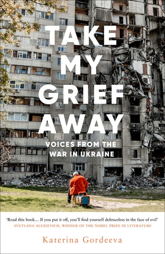 Take My Grief Away: Voices from the War in Ukraine by Katerina Gordeeva, translated by Lisa C. Hayden