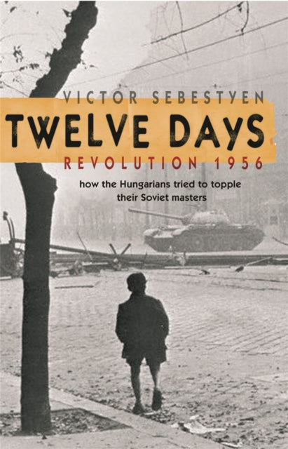 Twelve Days: Revolution 1956. How the Hungarians tried to topple their Soviet masters by Victor Sebestyen