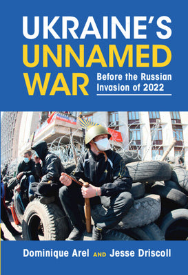 Ukraine's Unnamed War: Before the Russian Invasion of 2022 by Dominique Arel and Jesse Driscoll