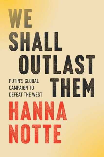 We Shall Outlast Them: Putin's Global Campaign to Defeat the West by Hanna Notte
