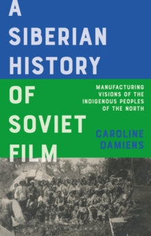 A Siberian History of Soviet Film: Manufacturing Visions of the Indigenous Peoples of the North by Caroline Damiens