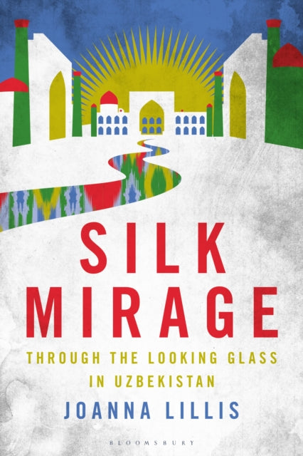 Silk Mirage: Through the Looking Glass in Uzbekistan by Joanna Lillis