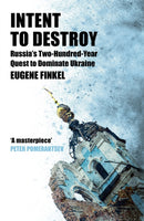 Intent to Destroy: Russia's Two-Hundred-Year Quest to Dominate Ukraine by Eugene Finkel