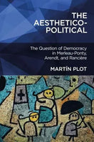 The Aesthetico-Political: The Question of Democracy in Merleau-Ponty, Arendt, and Rancière by Martín Plot