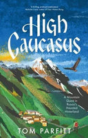 High Caucasus: A Mountain Quest in Russia's Haunted Hinterland by Tom Parfitt