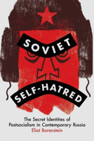 Soviet Self-Hatred: The Secret Identities of Postsocialism in Contemporary Russia by Eliot Borenstein