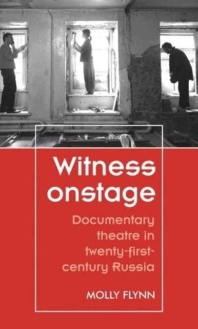 Witness Onstage: Documentary Theatre in Twenty-First-Century Russia by Molly Flynn