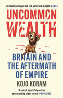 Uncommon Wealth: Britain and the Aftermath of Empire by Kojo Koram