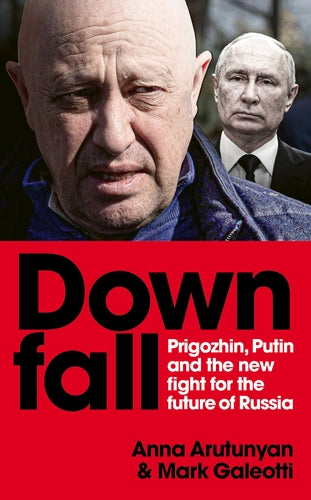 Downfall: Prigozhin, Putin, and the New Fight for the Future of Russia by Anna Arutunyan and Mark Galeotti