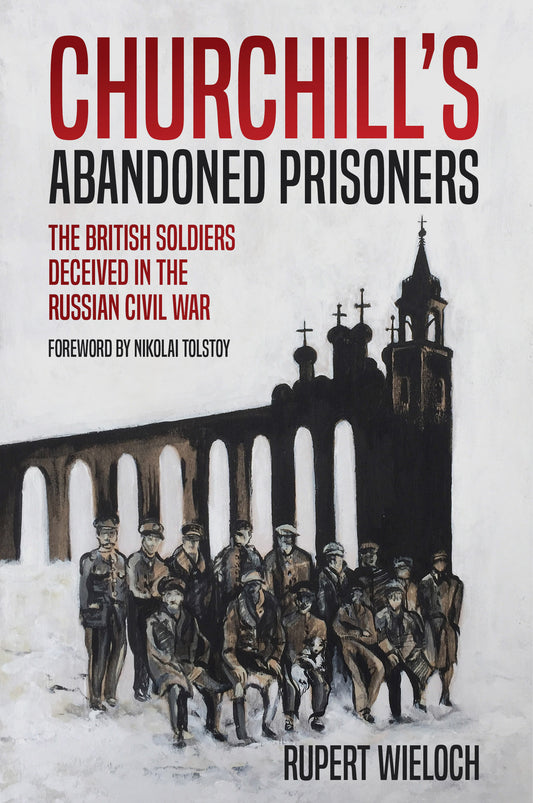 Churchill's Abandoned Prisoners: The British Soldiers Deceived in the Russian Civil War by Rupert Wieloch