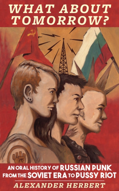 What About Tomorrow?: An Oral History of Russian Punk from the Soviet Era to Pussy Riot by Alexander Herbert