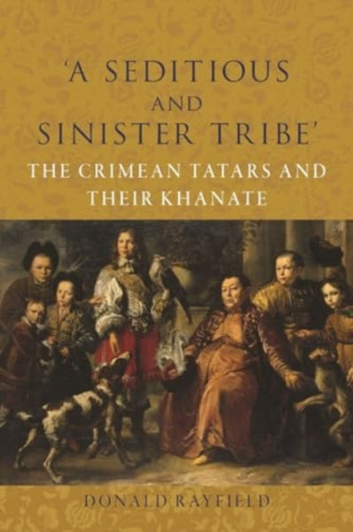 'A Seditious and Sinister Tribe’ : The Crimean Tatars and Their Khanate by Donald Rayfield