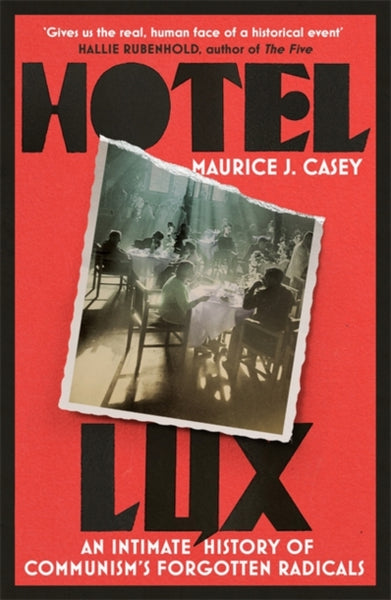 Hotel Lux: An Intimate History of Communism's Forgotten Radicals by Maurice J. Casey