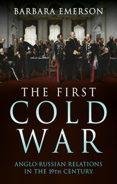 The First Cold War: Anglo-Russian Relations in the 19th Century by Barbara Emerson