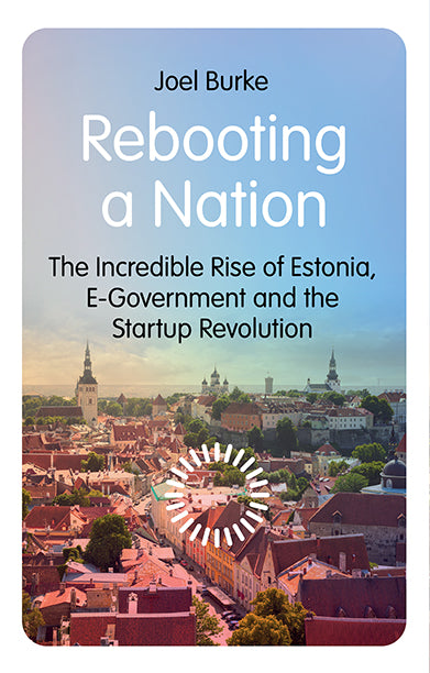 Rebooting a Nation: The Incredible Rise of Estonia, E-Government and the Startup Revolution by Joel Burke