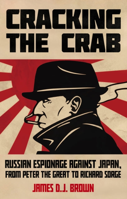 Cracking the Crab: Russian Espionage Against Japan, from Peter the Great to Richard Sorge by James D.J. Brown