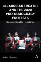 Belarusian Theatre and the 2020 Pro-Democracy Protests: Documenting the Resistance by Valleri J Robinson