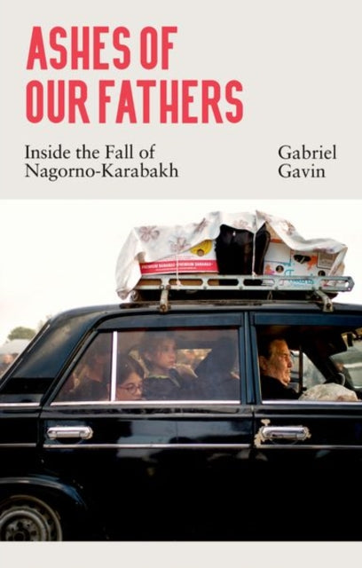 Ashes of Our Fathers: Inside the Fall of Nagorno-Karabakh by Gabriel Gavin