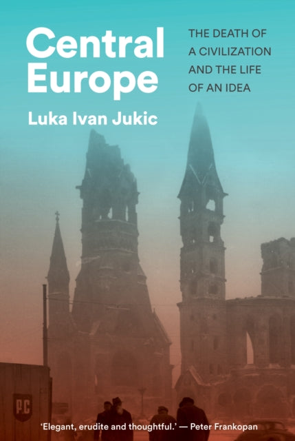 Central Europe: The Death of a Civilization and the Life of an Idea by Luka Ivan Jukic