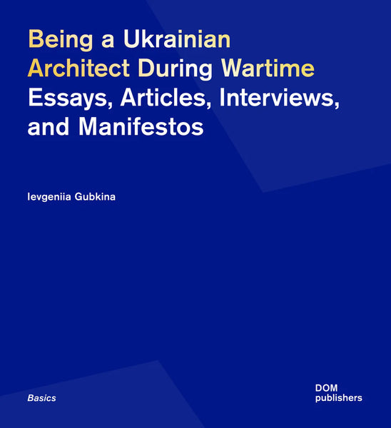 Being a Ukrainian Architect During Wartime: Essays, Articles, Interviews, and Manifestos by Ievgeniia Gubkina
