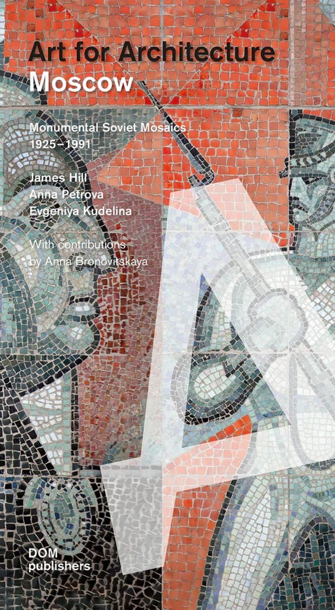 Art for Architecture - Moscow: Monumental Soviet Mosaics 1925 - 1991 by James Hill, Anna Petrova, and Evgeniya Kudelina with contributions by Anna Bronovitskaya